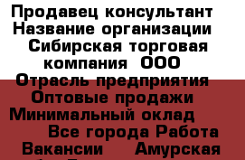 Продавец-консультант › Название организации ­ Сибирская торговая компания, ООО › Отрасль предприятия ­ Оптовые продажи › Минимальный оклад ­ 20 000 - Все города Работа » Вакансии   . Амурская обл.,Благовещенск г.